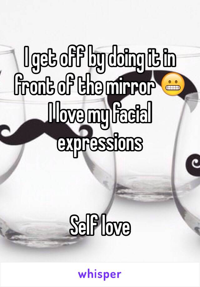 I get off by doing it in front of the mirror 😬
I love my facial expressions 


Self love 