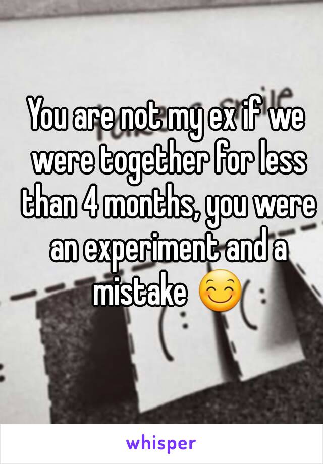 You are not my ex if we were together for less than 4 months, you were an experiment and a mistake 😊