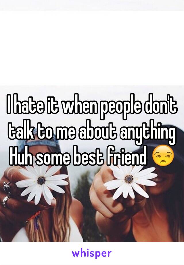 I hate it when people don't talk to me about anything 
Huh some best friend 😒