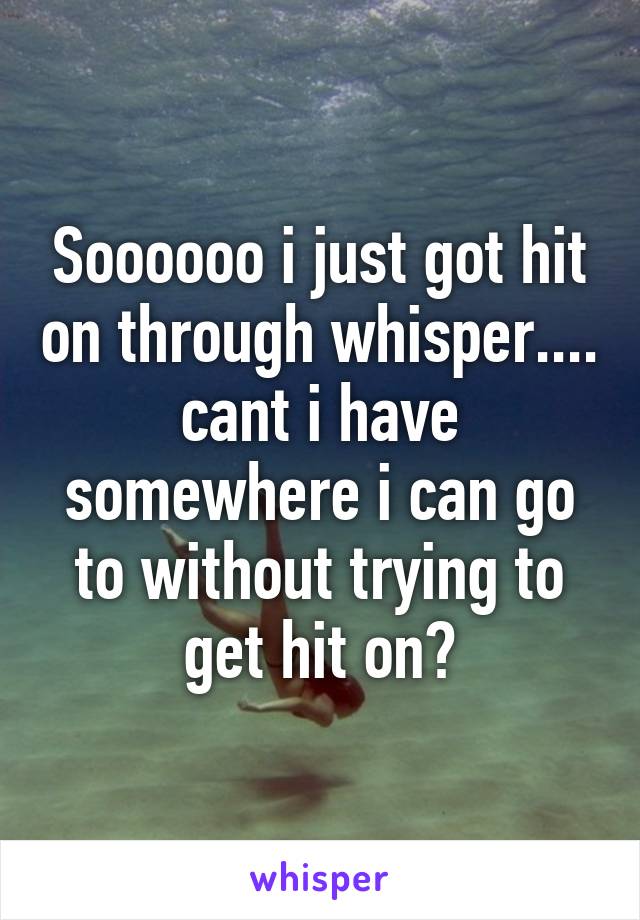 Soooooo i just got hit on through whisper.... cant i have somewhere i can go to without trying to get hit on?