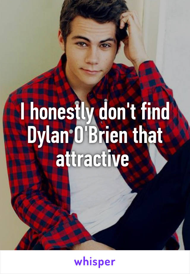 I honestly don't find Dylan O'Brien that attractive 