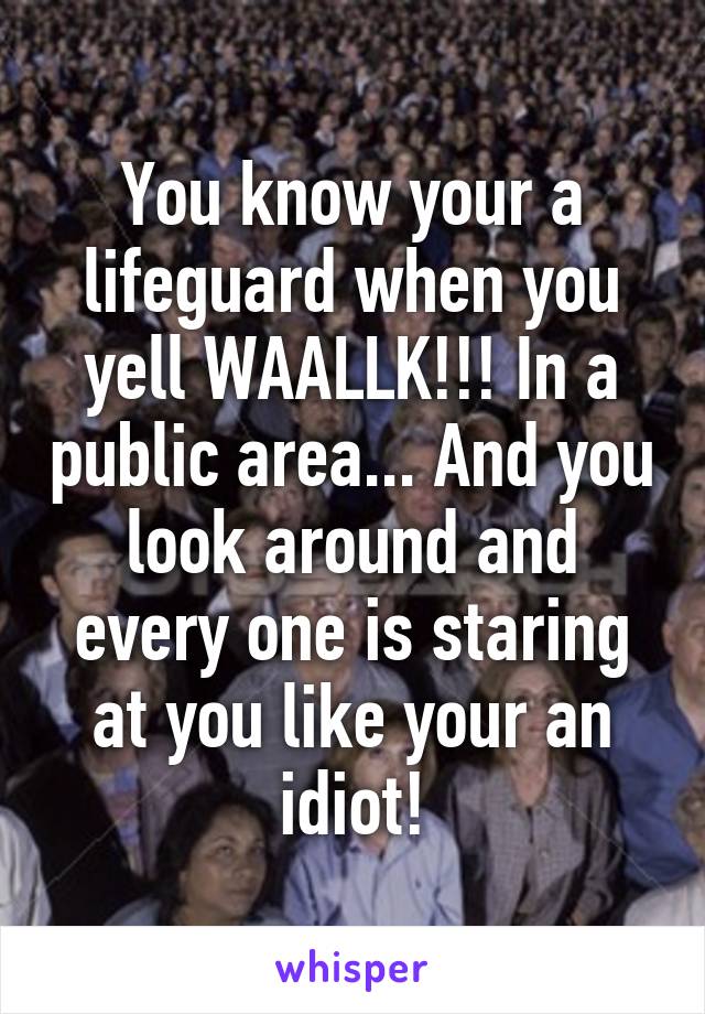 You know your a lifeguard when you yell WAALLK!!! In a public area... And you look around and every one is staring at you like your an idiot!