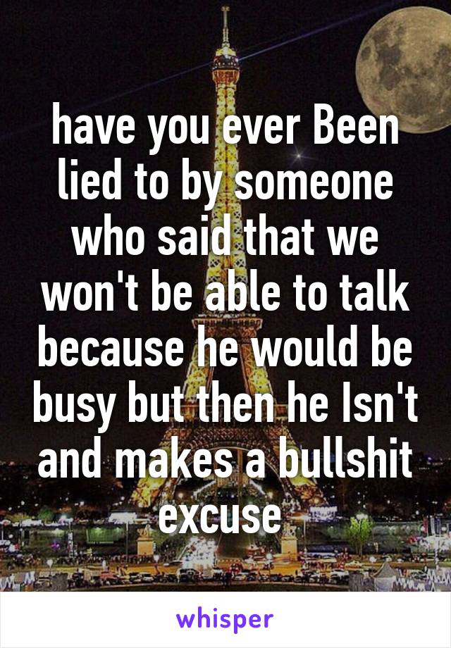 have you ever Been lied to by someone who said that we won't be able to talk because he would be busy but then he Isn't and makes a bullshit excuse 