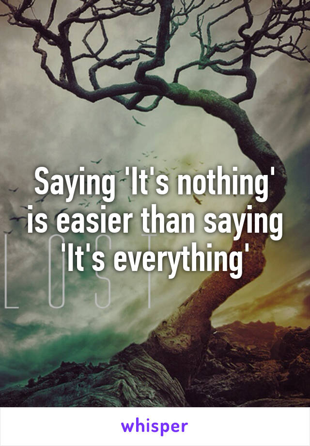 Saying 'It's nothing' is easier than saying 'It's everything'