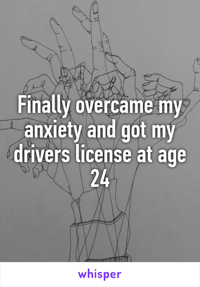 Finally overcame my anxiety and got my drivers license at age 24