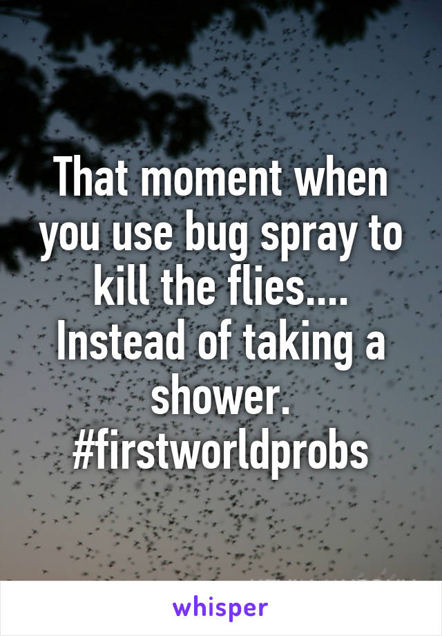 That moment when you use bug spray to kill the flies.... Instead of taking a shower.
#firstworldprobs