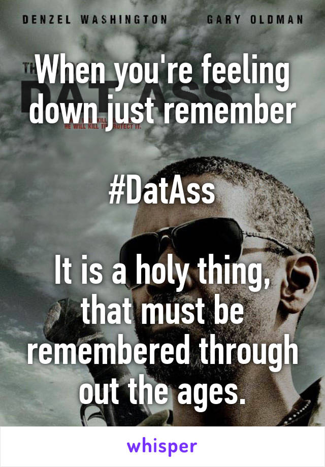 When you're feeling down just remember

#DatAss

It is a holy thing, that must be remembered through out the ages.