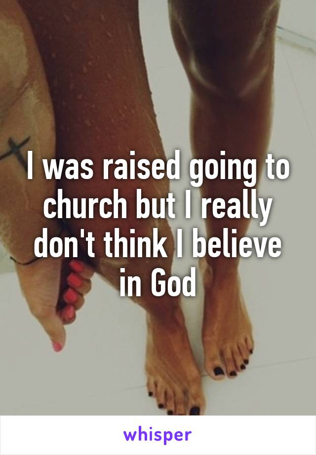 I was raised going to church but I really don't think I believe in God