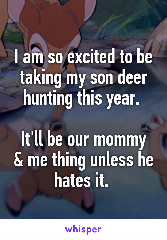 I am so excited to be taking my son deer hunting this year. 

It'll be our mommy & me thing unless he hates it. 