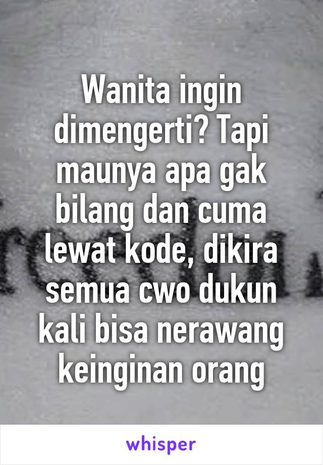 Wanita ingin dimengerti? Tapi maunya apa gak bilang dan cuma lewat kode, dikira semua cwo dukun kali bisa nerawang keinginan orang