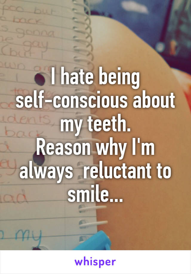 I hate being self-conscious about my teeth.
Reason why I'm always  reluctant to smile...