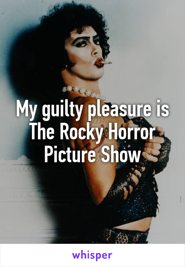 My guilty pleasure is The Rocky Horror Picture Show