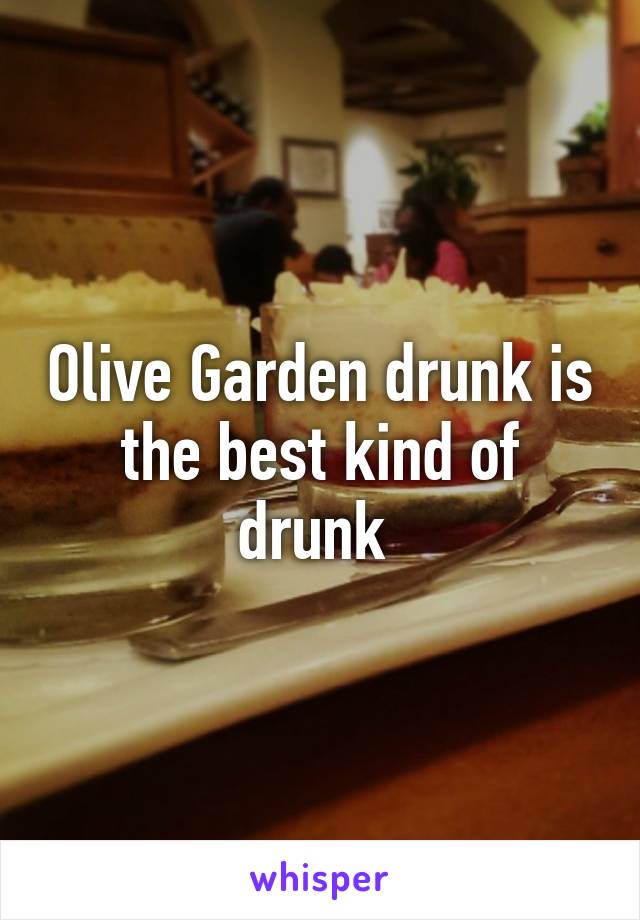 Olive Garden drunk is the best kind of drunk 