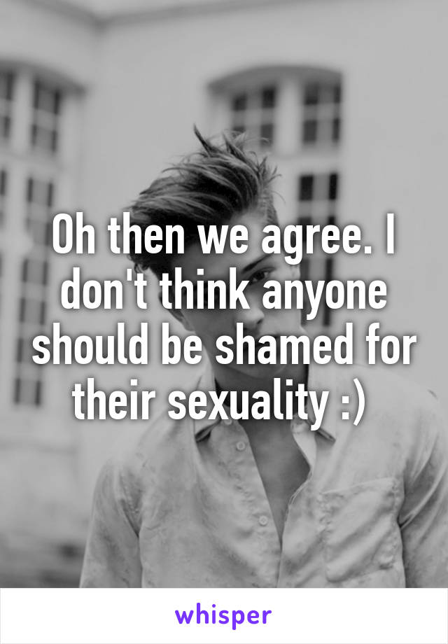 Oh then we agree. I don't think anyone should be shamed for their sexuality :) 