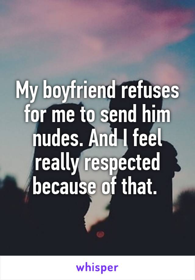 My boyfriend refuses for me to send him nudes. And I feel really respected because of that. 