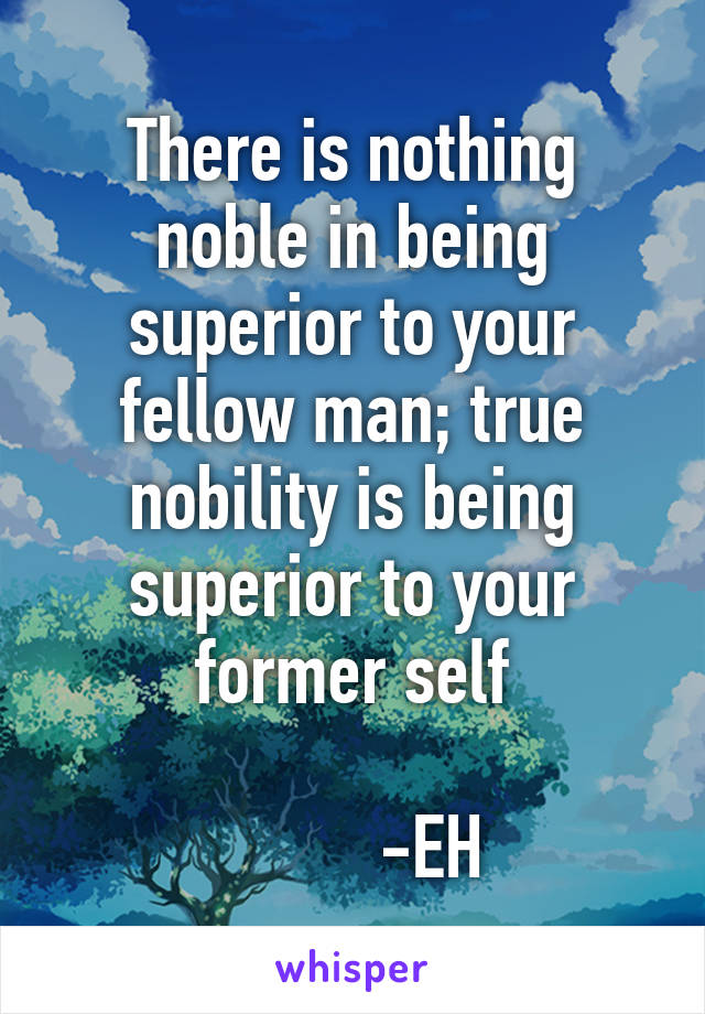 There is nothing noble in being superior to your fellow man; true nobility is being superior to your former self
                                           -EH