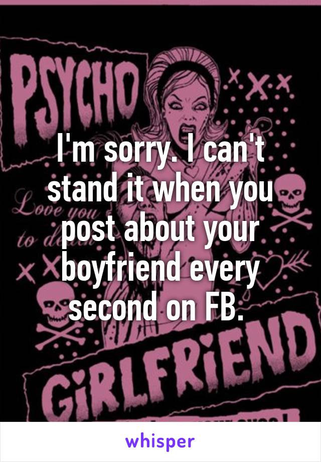 I'm sorry. I can't stand it when you post about your boyfriend every second on FB. 