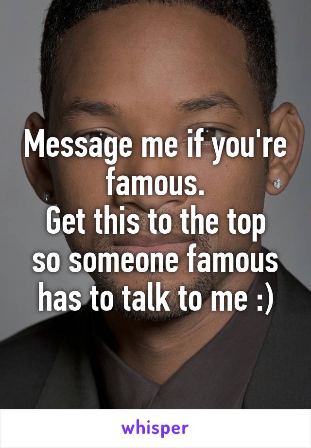 Message me if you're famous.
Get this to the top so someone famous has to talk to me :)