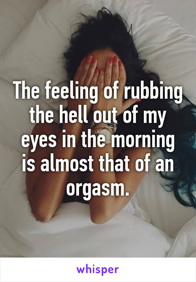 The feeling of rubbing the hell out of my eyes in the morning is almost that of an orgasm.