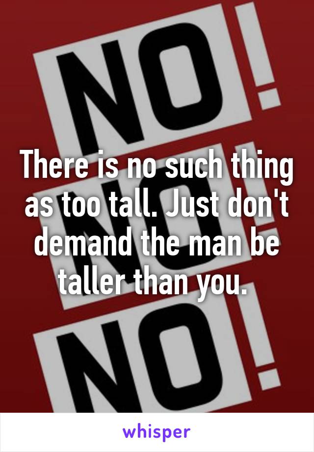 There is no such thing as too tall. Just don't demand the man be taller than you. 