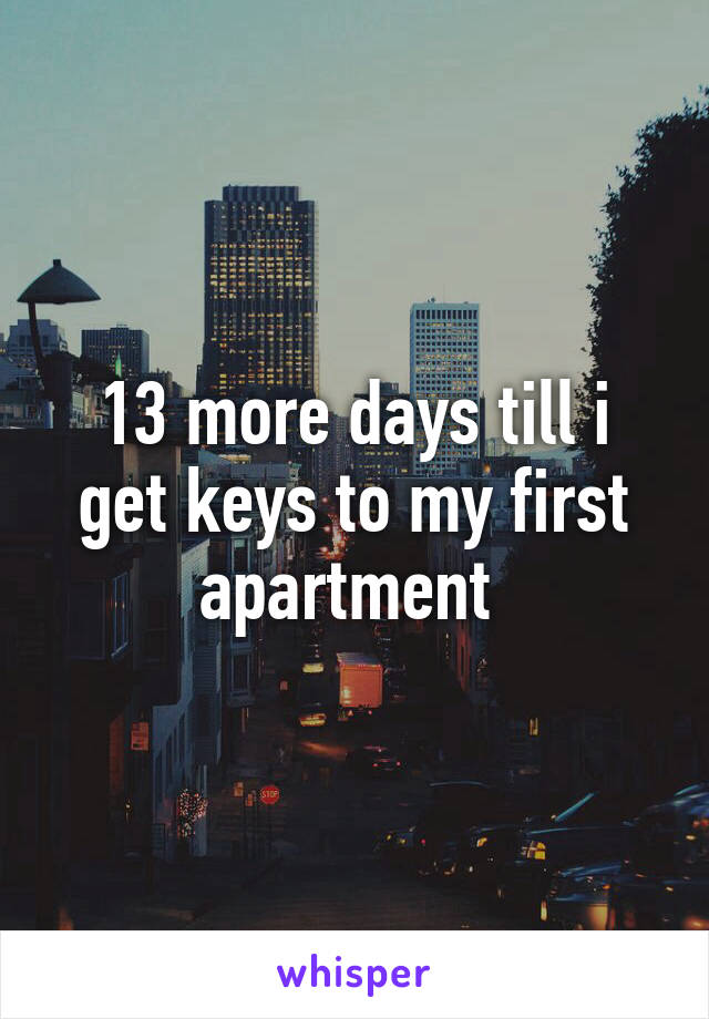 13 more days till i get keys to my first apartment 