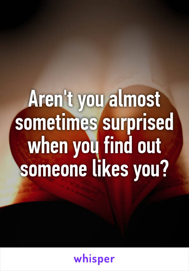 Aren't you almost sometimes surprised when you find out someone likes you?