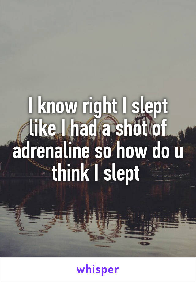I know right I slept like I had a shot of adrenaline so how do u think I slept 