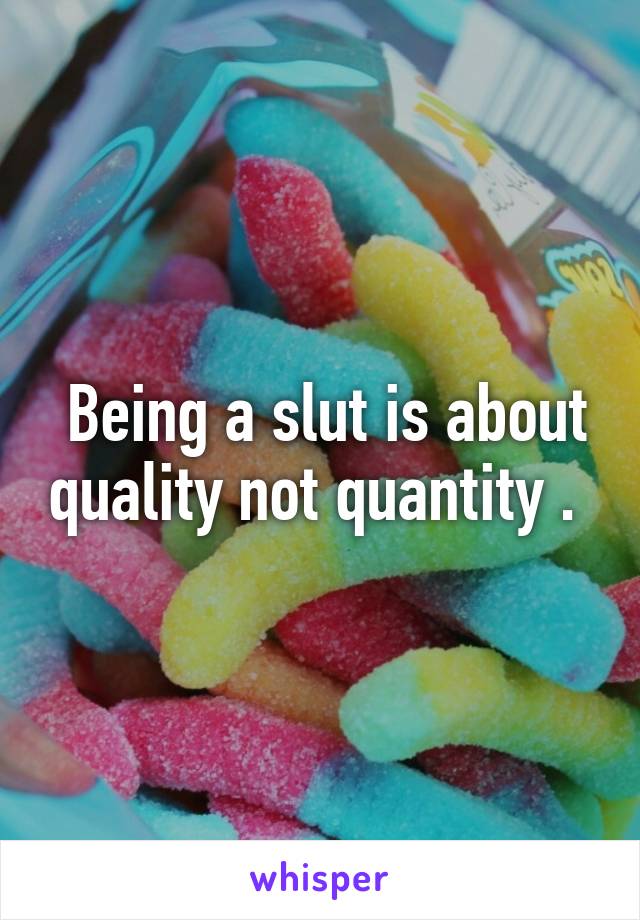  Being a slut is about quality not quantity . 