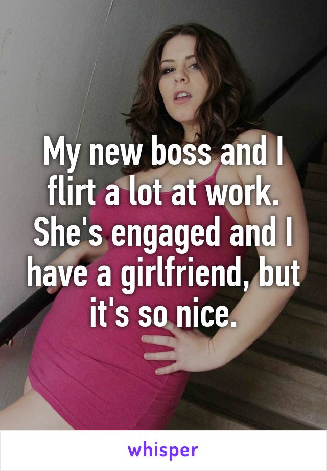 My new boss and I flirt a lot at work. She's engaged and I have a girlfriend, but it's so nice.