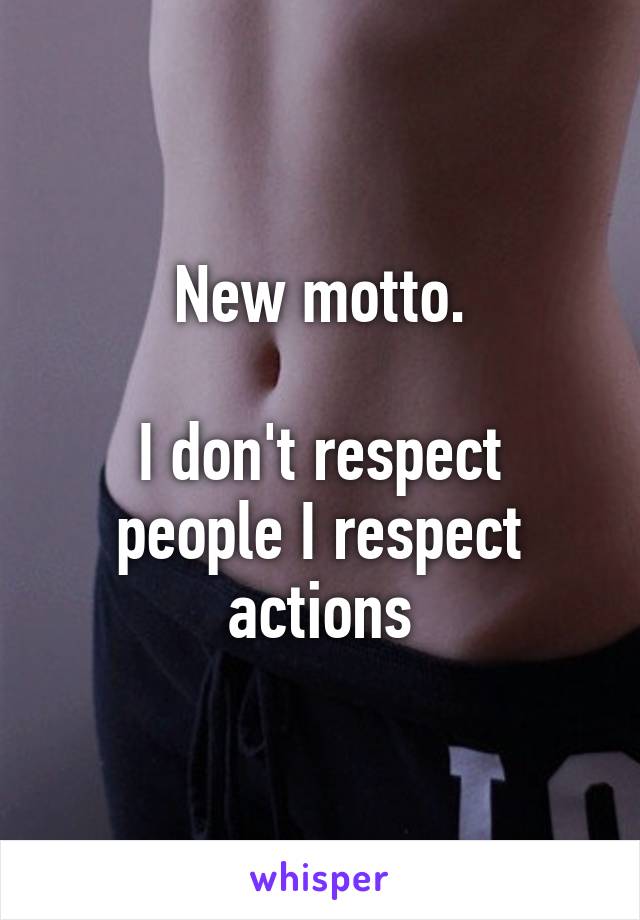 New motto.

I don't respect people I respect actions