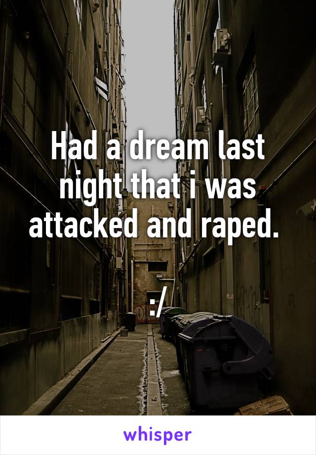 Had a dream last night that i was attacked and raped. 

:/