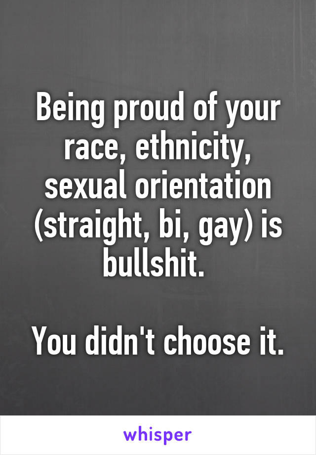 Being proud of your race, ethnicity, sexual orientation (straight, bi, gay) is bullshit. 

You didn't choose it.