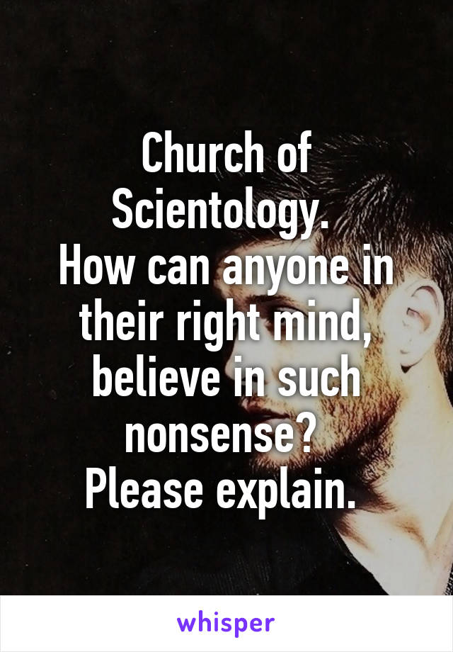 Church of Scientology. 
How can anyone in their right mind, believe in such nonsense? 
Please explain. 