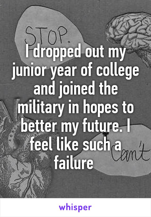 I dropped out my junior year of college and joined the military in hopes to better my future. I feel like such a failure 