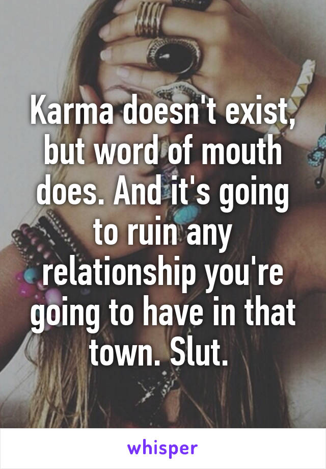 Karma doesn't exist, but word of mouth does. And it's going to ruin any relationship you're going to have in that town. Slut. 