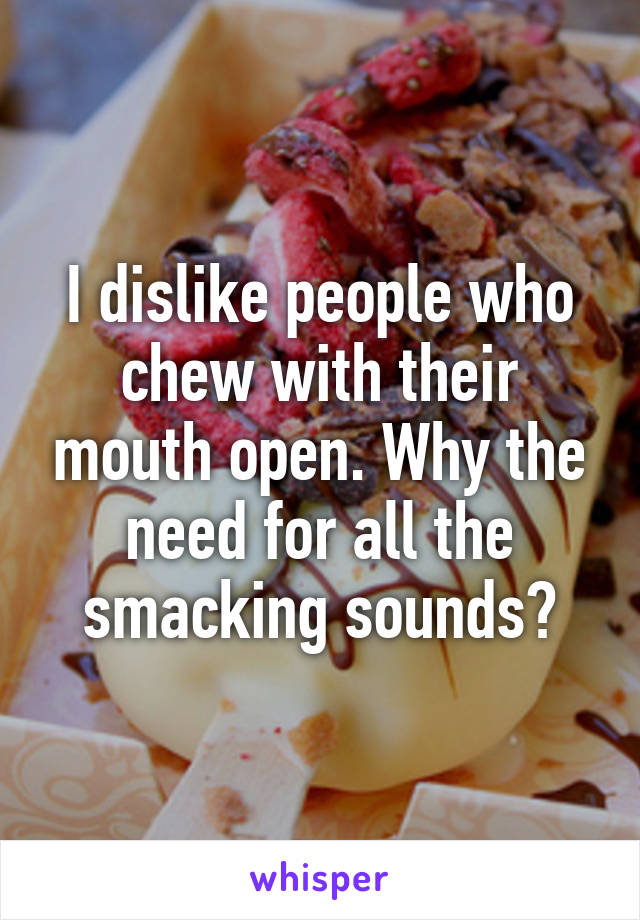 I dislike people who chew with their mouth open. Why the need for all the smacking sounds?