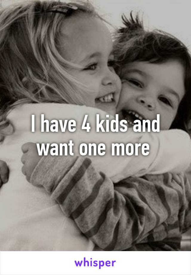 I have 4 kids and want one more 