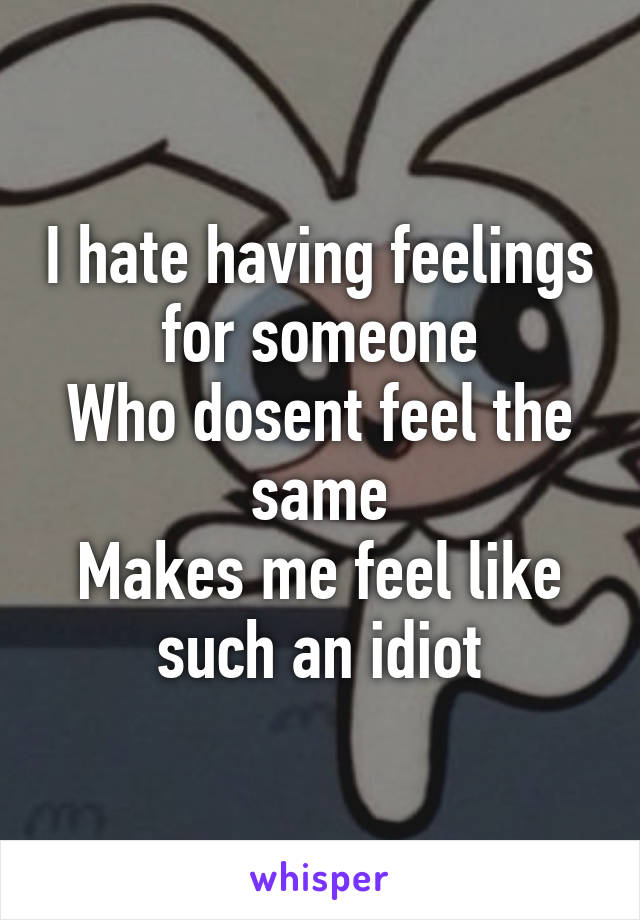 I hate having feelings for someone
Who dosent feel the same
Makes me feel like such an idiot