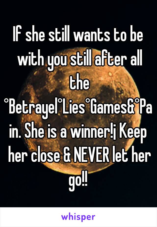 If she still wants to be with you still after all the
°Betrayel°Lies°Games&°Pain. She is a winner!¡ Keep her close & NEVER let her go!! 