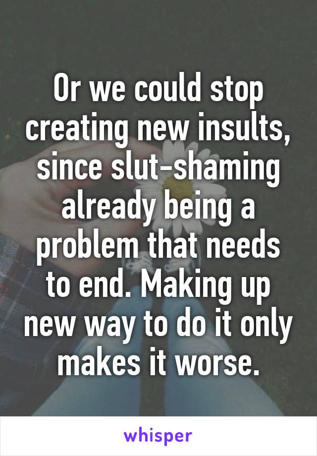 Or we could stop creating new insults, since slut-shaming already being a problem that needs to end. Making up new way to do it only makes it worse.