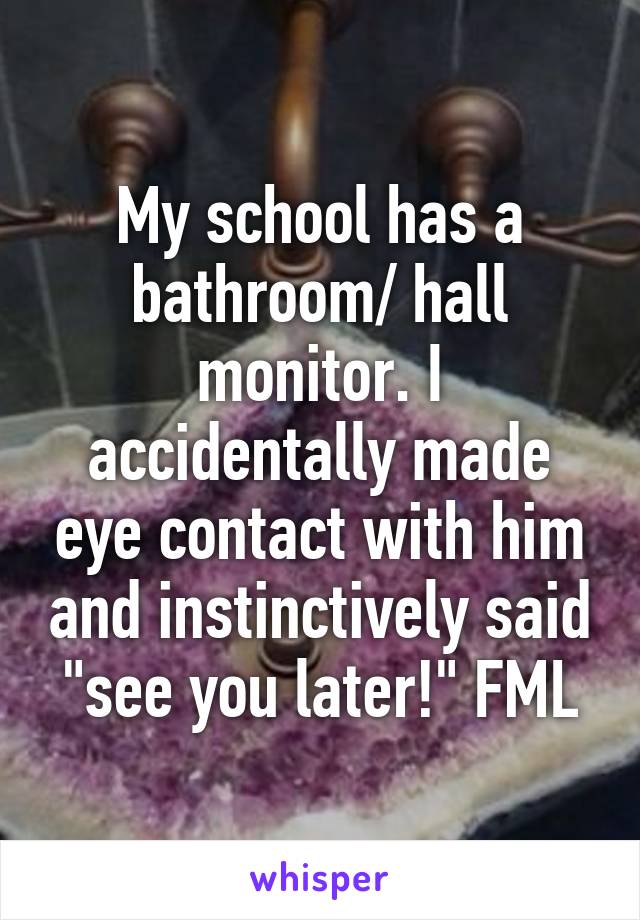 My school has a bathroom/ hall monitor. I accidentally made eye contact with him and instinctively said "see you later!" FML