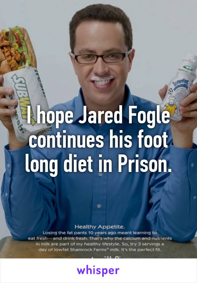 I hope Jared Fogle continues his foot long diet in Prison.