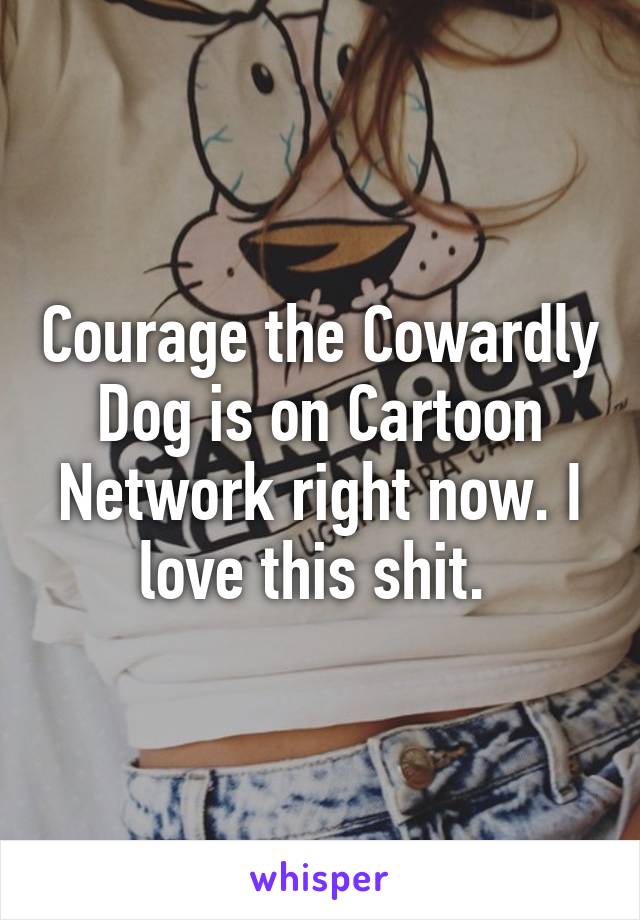 Courage the Cowardly Dog is on Cartoon Network right now. I love this shit. 