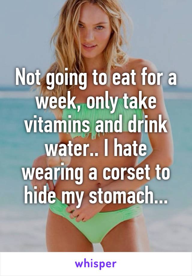 Not going to eat for a week, only take vitamins and drink water.. I hate wearing a corset to hide my stomach...