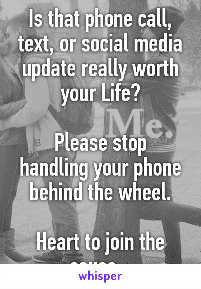 Is that phone call, text, or social media update really worth your Life?

Please stop handling your phone behind the wheel.

Heart to join the cause.. 