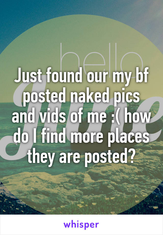 Just found our my bf posted naked pics and vids of me :( how do I find more places they are posted?