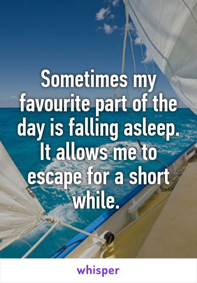 Sometimes my favourite part of the day is falling asleep. It allows me to escape for a short while. 