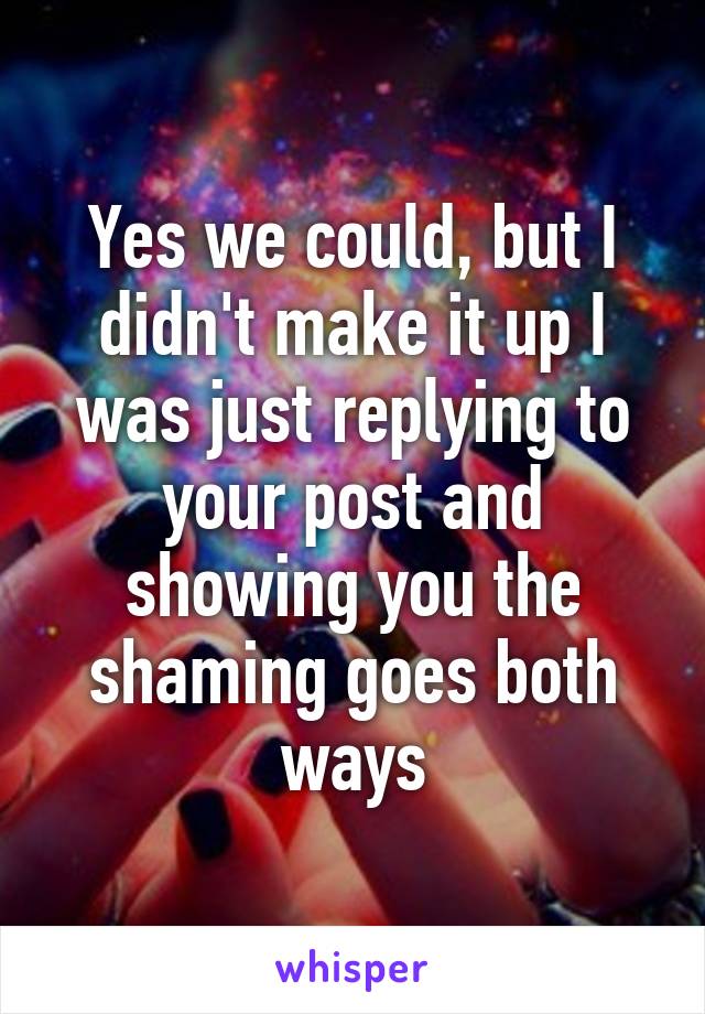 Yes we could, but I didn't make it up I was just replying to your post and showing you the shaming goes both ways