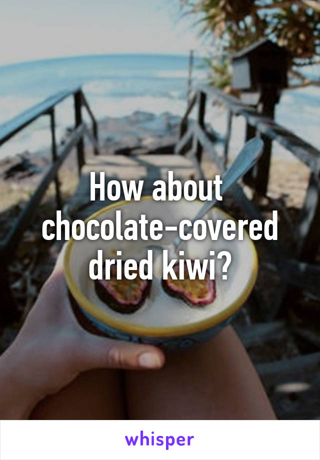 How about 
chocolate-covered
dried kiwi?