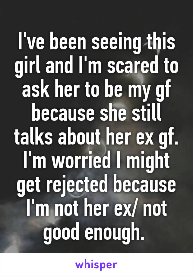 I've been seeing this girl and I'm scared to ask her to be my gf because she still talks about her ex gf. I'm worried I might get rejected because I'm not her ex/ not good enough. 